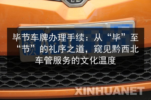 毕节车牌办理手续：从“毕”至“节”的礼序之道，窥见黔西北车管服务的文化温度 第2张