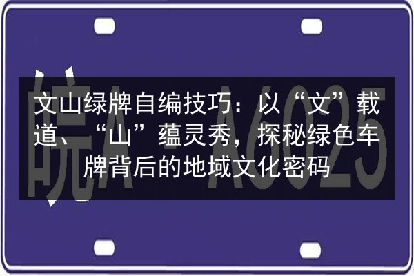 文山绿牌自编技巧:以“文”载道、“山”蕴灵秀,探秘绿色车牌背后的地域文化密码 第3张 文山绿牌自编技巧:以“文”载道、“山”蕴灵秀,探秘绿色车牌背后的地域文化密码 第3张