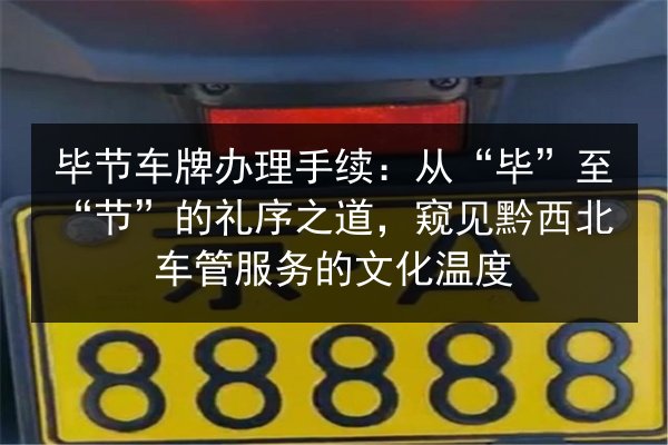 毕节车牌办理手续：从“毕”至“节”的礼序之道，窥见黔西北车管服务的文化温度 第3张