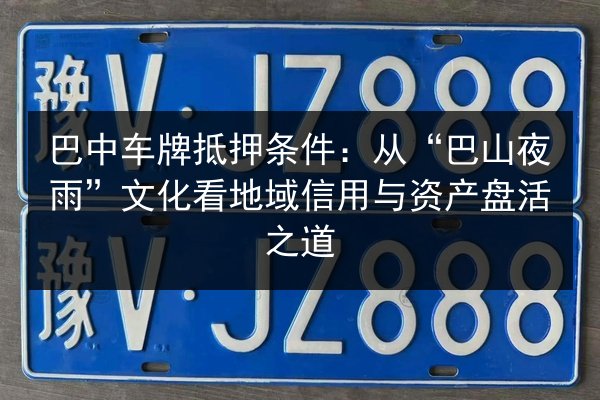 巴中车牌抵押条件：从“巴山夜雨”文化看地域信用与资产盘活之道 第2张