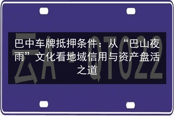 巴中车牌抵押条件：从“巴山夜雨”文化看地域信用与资产盘活之道 第3张