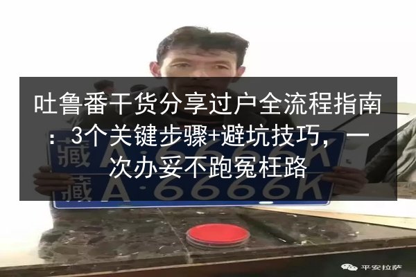 吐鲁番干货分享过户全流程指南:3个关键步骤+避坑技巧,一次办妥不跑冤枉路 第3张 吐鲁番干货分享过户全流程指南:3个关键步骤+避坑技巧,一次办妥不跑冤枉路 第3张