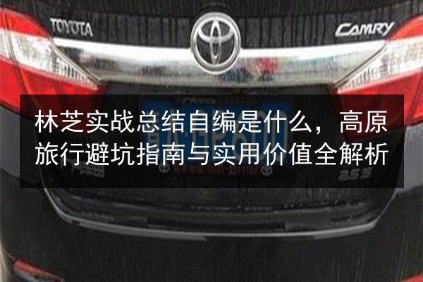 林芝实战总结自编是什么，高原旅行避坑指南与实用价值全解析