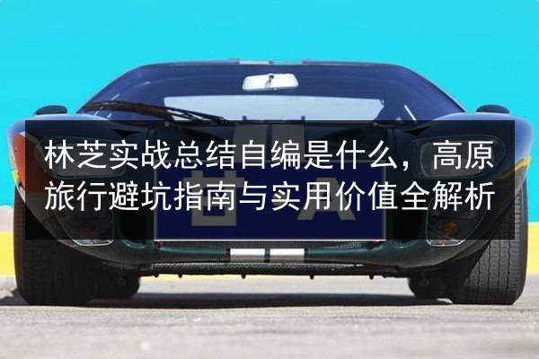 林芝实战总结自编是什么,高原旅行避坑指南与实用价值全解析 第2张 林芝实战总结自编是什么,高原旅行避坑指南与实用价值全解析 第2张