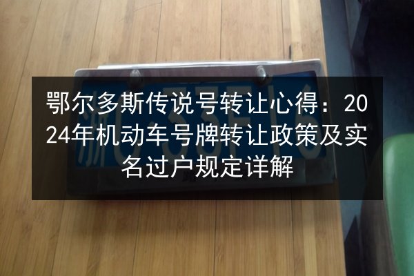 鄂尔多斯传说号转让心得：2024年机动车号牌转让政策及实名过户规定详解