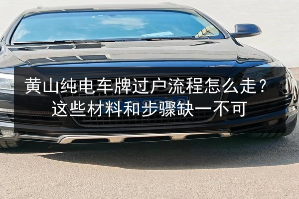 黄山纯电车牌过户流程怎么走？这些材料和步骤缺一不可