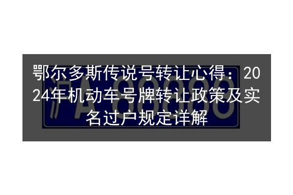 鄂尔多斯传说号转让心得：2024年机动车号牌转让政策及实名过户规定详解 第2张