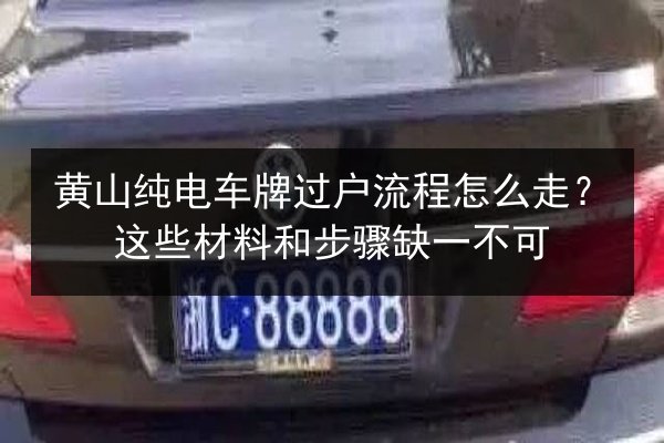 黄山纯电车牌过户流程怎么走？这些材料和步骤缺一不可 第3张