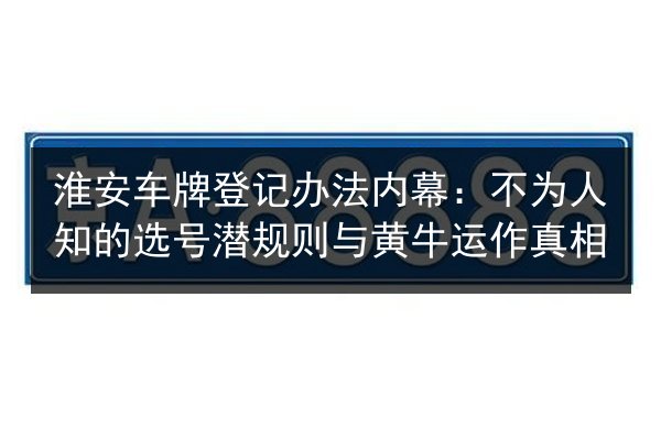 淮安车牌登记办法内幕:不为人知的选号潜规则与黄牛运作真相 第2张 淮安车牌登记办法内幕:不为人知的选号潜规则与黄牛运作真相 第2张