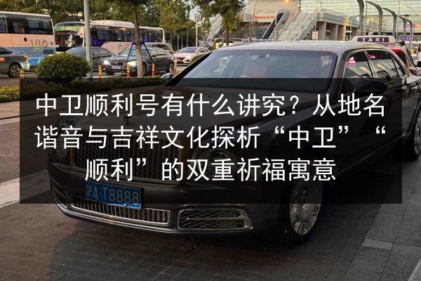 中卫顺利号有什么讲究？从地名谐音与吉祥文化探析“中卫”“顺利”的双重祈福寓意 第2张