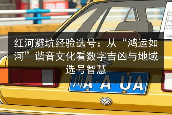 红河避坑经验选号：从“鸿运如河”谐音文化看数字吉凶与地域选号智慧 第3张
