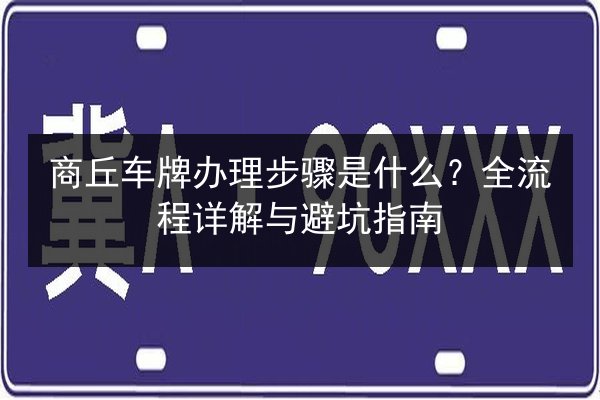 商丘车牌办理步骤是什么？全流程详解与避坑指南