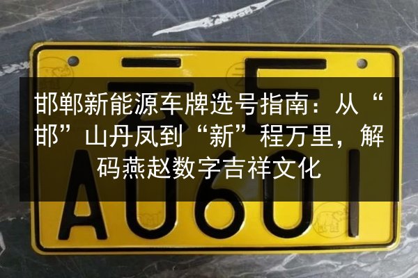 邯郸新能源车牌选号指南：从“邯”山丹凤到“新”程万里，解码燕赵数字吉祥文化
