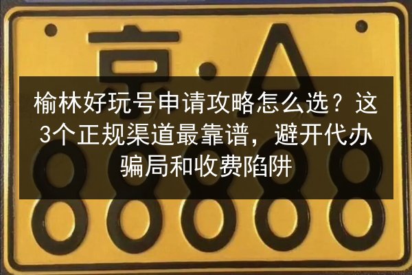 榆林好玩号申请攻略怎么选?这3个正规渠道最靠谱,避开代办骗局和收费陷阱 第2张 榆林好玩号申请攻略怎么选?这3个正规渠道最靠谱,避开代办骗局和收费陷阱 第2张