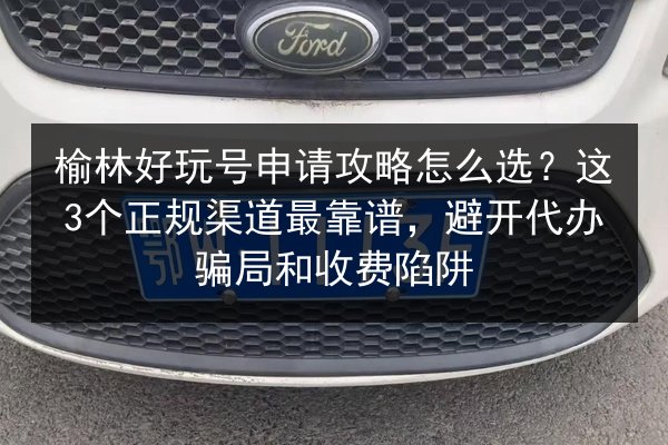 榆林好玩号申请攻略怎么选?这3个正规渠道最靠谱,避开代办骗局和收费陷阱 第3张 榆林好玩号申请攻略怎么选?这3个正规渠道最靠谱,避开代办骗局和收费陷阱 第3张
