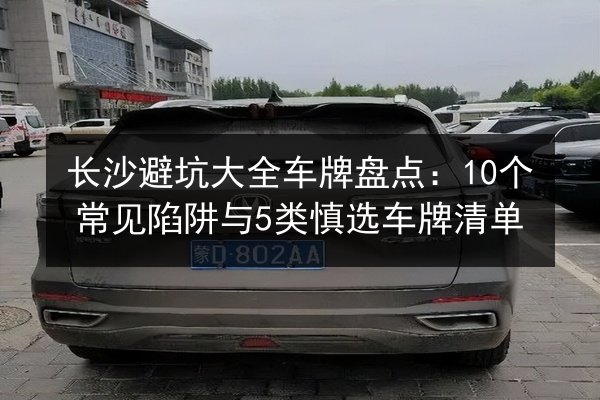 长沙避坑大全车牌盘点：10个常见陷阱与5类慎选车牌清单