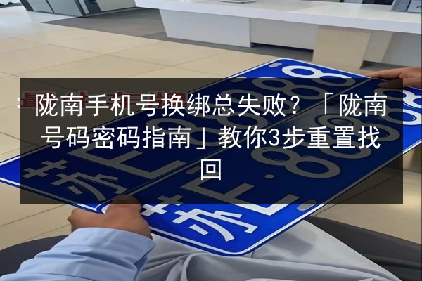 陇南手机号换绑总失败?「陇南号码密码指南」教你3步重置找回 第2张 陇南手机号换绑总失败?「陇南号码密码指南」教你3步重置找回 第2张