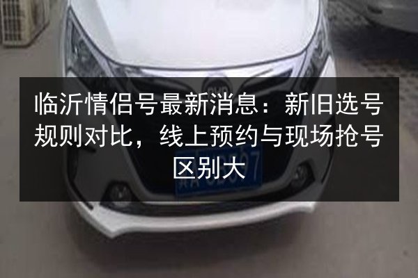 临沂情侣号最新消息：新旧选号规则对比，线上预约与现场抢号区别大 第4张