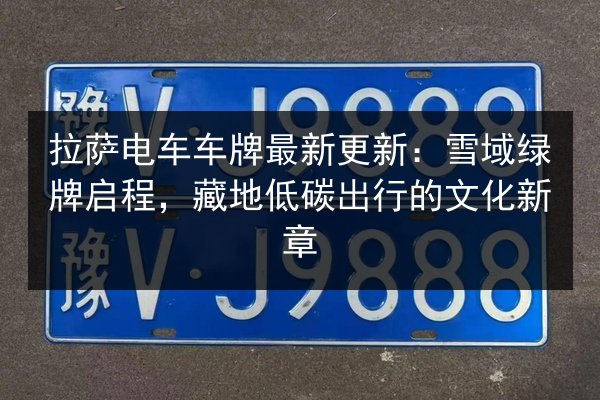 拉萨电车车牌最新更新：雪域绿牌启程，藏地低碳出行的文化新章