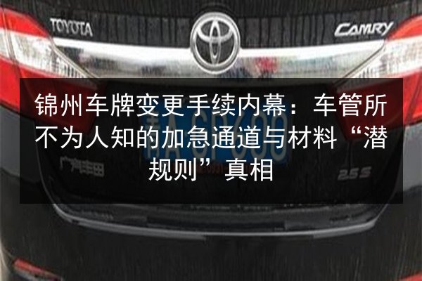 锦州车牌变更手续内幕:车管所不为人知的加急通道与材料“潜规则”真相 第2张 锦州车牌变更手续内幕:车管所不为人知的加急通道与材料“潜规则”真相 第2张