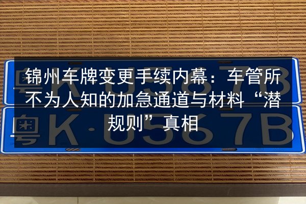 锦州车牌变更手续内幕:车管所不为人知的加急通道与材料“潜规则”真相 第3张 锦州车牌变更手续内幕:车管所不为人知的加急通道与材料“潜规则”真相 第3张