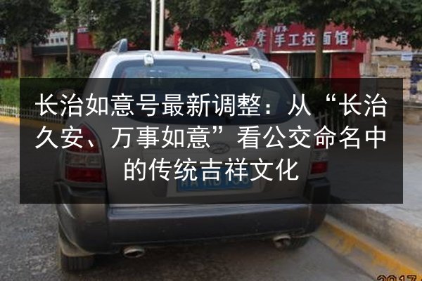 长治如意号最新调整:从“长治久安、万事如意”看公交命名中的传统吉祥文化 第2张 长治如意号最新调整:从“长治久安、万事如意”看公交命名中的传统吉祥文化 第2张
