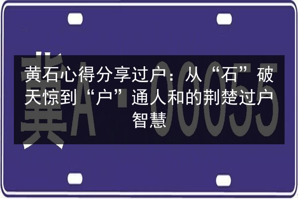 黄石心得分享过户：从“石”破天惊到“户”通人和的荆楚过户智慧 第3张