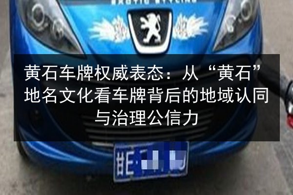 黄石车牌权威表态：从“黄石”地名文化看车牌背后的地域认同与治理公信力