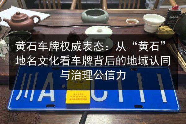 黄石车牌权威表态：从“黄石”地名文化看车牌背后的地域认同与治理公信力 第2张