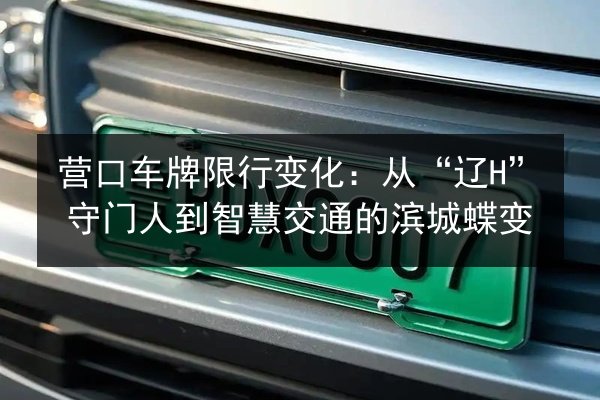 营口车牌限行变化:从“辽H”守门人到智慧交通的滨城蝶变 第2张 营口车牌限行变化:从“辽H”守门人到智慧交通的滨城蝶变 第2张