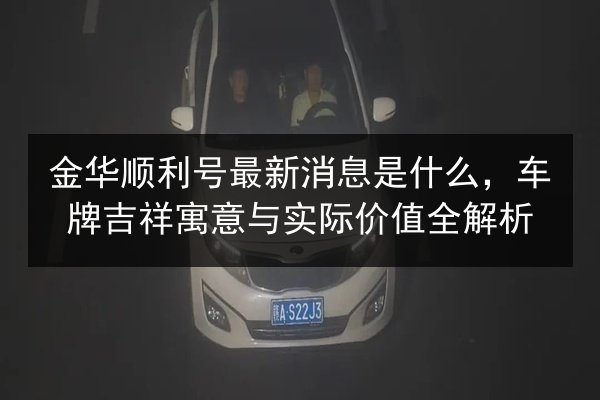 金华顺利号最新消息是什么，车牌吉祥寓意与实际价值全解析