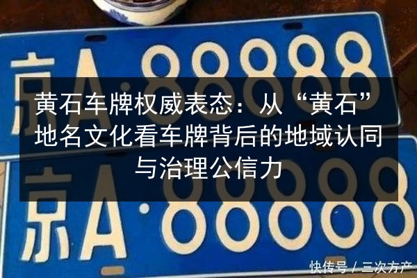 黄石车牌权威表态：从“黄石”地名文化看车牌背后的地域认同与治理公信力 第3张