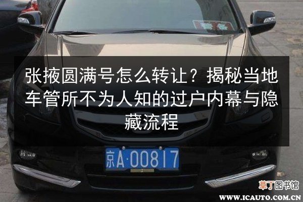 张掖圆满号怎么转让？揭秘当地车管所不为人知的过户内幕与隐藏流程