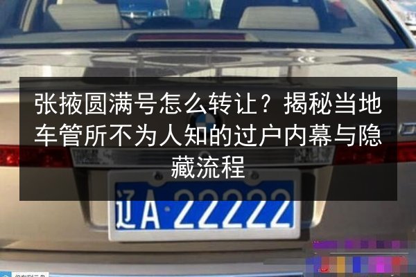张掖圆满号怎么转让?揭秘当地车管所不为人知的过户内幕与隐藏流程 第2张 张掖圆满号怎么转让?揭秘当地车管所不为人知的过户内幕与隐藏流程 第2张