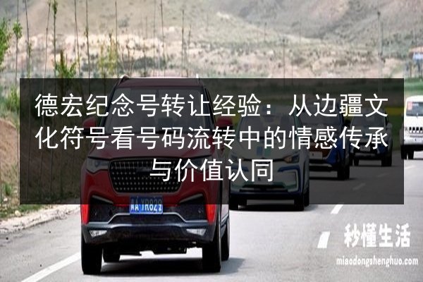 德宏纪念号转让经验：从边疆文化符号看号码流转中的情感传承与价值认同