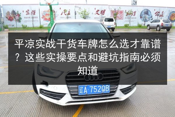 平凉实战干货车牌怎么选才靠谱?这些实操要点和避坑指南必须知道 第3张 平凉实战干货车牌怎么选才靠谱?这些实操要点和避坑指南必须知道 第3张