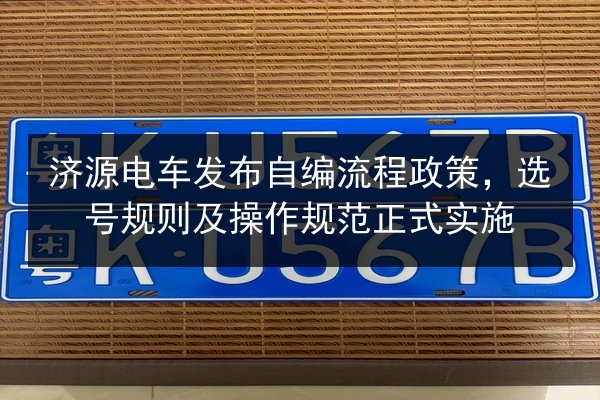 济源电车发布自编流程政策，选号规则及操作规范正式实施 第3张
