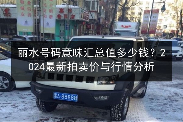 丽水号码意味汇总值多少钱?2024最新拍卖价与行情分析 第3张 丽水号码意味汇总值多少钱?2024最新拍卖价与行情分析 第3张