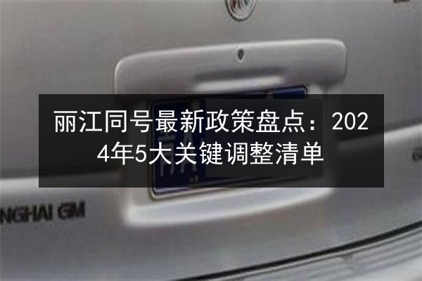丽江同号最新政策盘点:2024年5大关键调整清单 第3张 丽江同号最新政策盘点:2024年5大关键调整清单 第3张