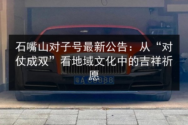 石嘴山对子号最新公告:从“对仗成双”看地域文化中的吉祥祈愿 第2张 石嘴山对子号最新公告:从“对仗成双”看地域文化中的吉祥祈愿 第2张