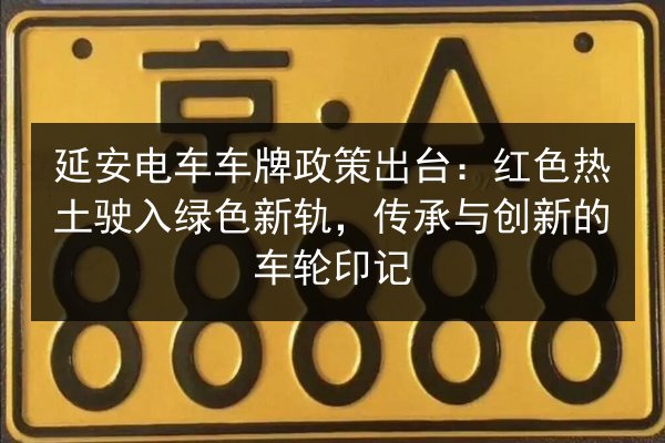 延安电车车牌政策出台：红色热土驶入绿色新轨，传承与创新的车轮印记 第2张