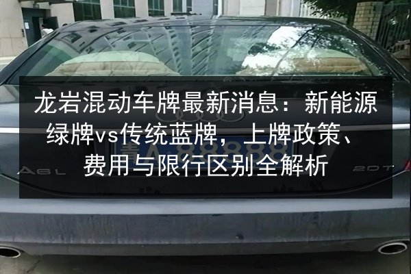 龙岩混动车牌最新消息：新能源绿牌vs传统蓝牌，上牌政策、费用与限行区别全解析