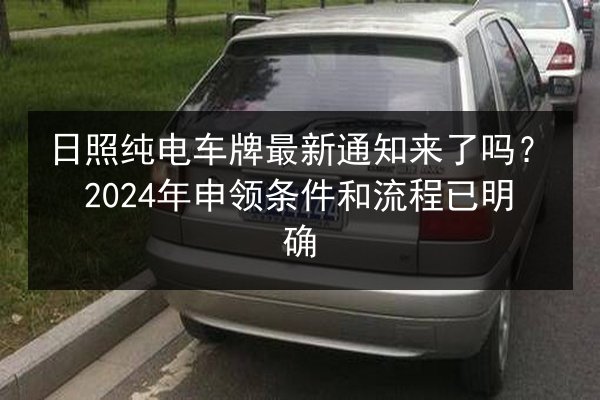 日照纯电车牌最新通知来了吗?2024年申领条件和流程已明确 第3张 日照纯电车牌最新通知来了吗?2024年申领条件和流程已明确 第3张