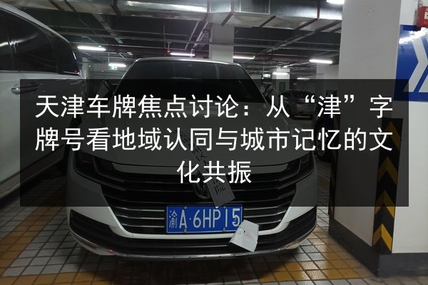天津车牌焦点讨论:从“津”字牌号看地域认同与城市记忆的文化共振 第2张 天津车牌焦点讨论:从“津”字牌号看地域认同与城市记忆的文化共振 第2张