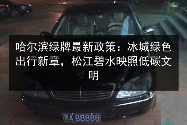 哈尔滨绿牌最新政策：冰城绿色出行新章，松江碧水映照低碳文明