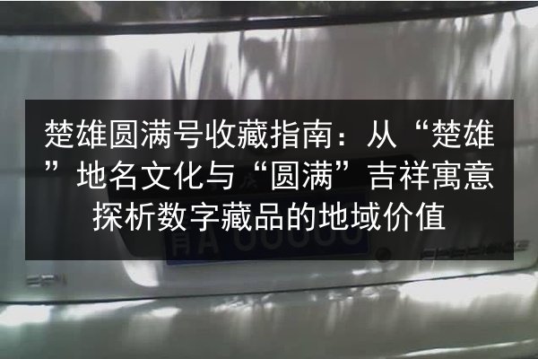 楚雄圆满号收藏指南：从“楚雄”地名文化与“圆满”吉祥寓意探析数字藏品的地域价值
