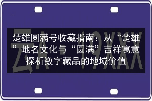 楚雄圆满号收藏指南：从“楚雄”地名文化与“圆满”吉祥寓意探析数字藏品的地域价值 第2张