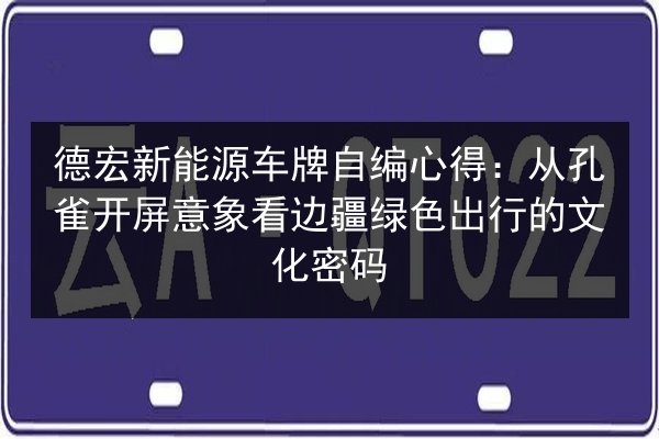 德宏新能源车牌自编心得:从孔雀开屏意象看边疆绿色出行的文化密码 第2张 德宏新能源车牌自编心得:从孔雀开屏意象看边疆绿色出行的文化密码 第2张