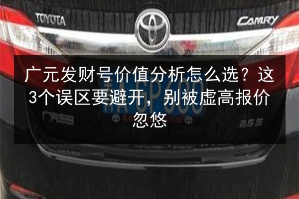 广元发财号价值分析怎么选？这3个误区要避开，别被虚高报价忽悠