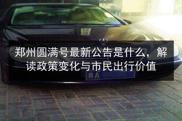 郑州圆满号最新公告是什么，解读政策变化与市民出行价值
